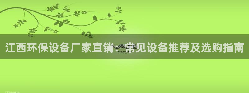 凯发k8娱乐官网地址app下载 | 首页视觉中国：江西环保设备厂家直销：常见设备推荐及选购指南