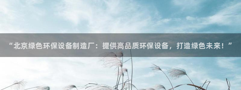 <h1>凯发官网入口首页美团</h1>“北京绿色环保设备制造厂：提供高品质环保设备，打造绿色未来！”